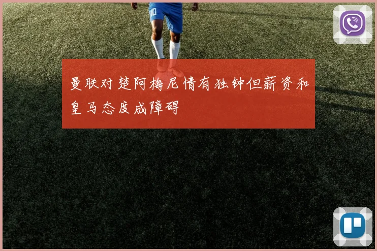 曼联对楚阿梅尼情有独钟但薪资和皇马态度成障碍