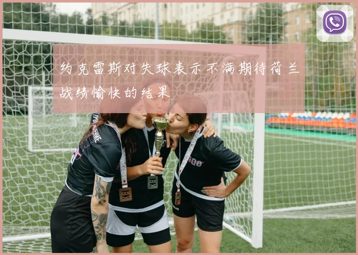 约克雷斯对失球表示不满期待荷兰战绩愉快的结果