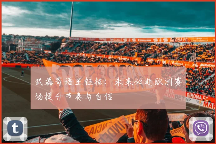 武磊寄语王钰栋：未来必赴欧洲赛场提升节奏与自信