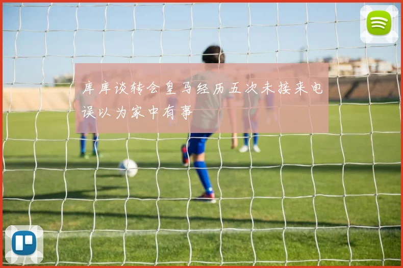 库库谈转会皇马经历五次未接来电误以为家中有事
