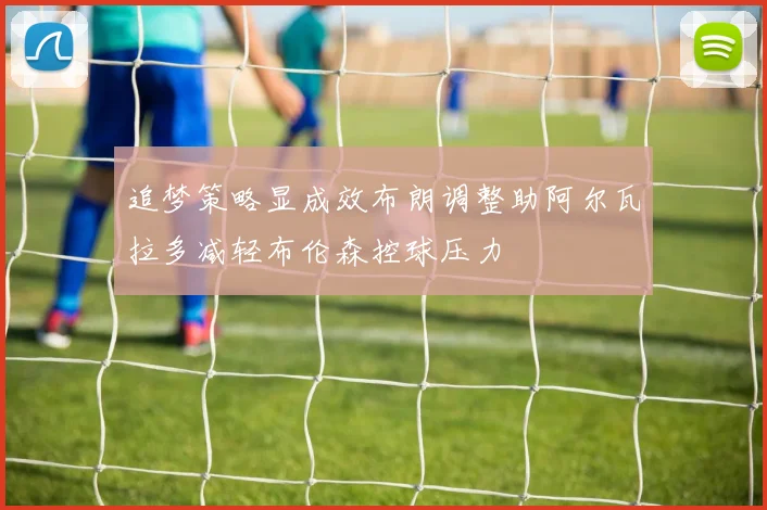 追梦策略显成效布朗调整助阿尔瓦拉多减轻布伦森控球压力