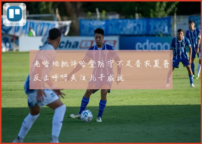 老哈珀批评哈登防守不足香农夏普反击呼吁关注儿子成就