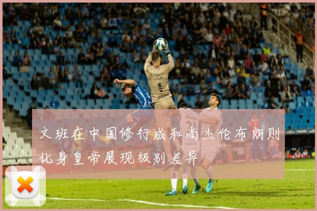文班在中国修行成和尚杰伦布朗则化身皇帝展现级别差异