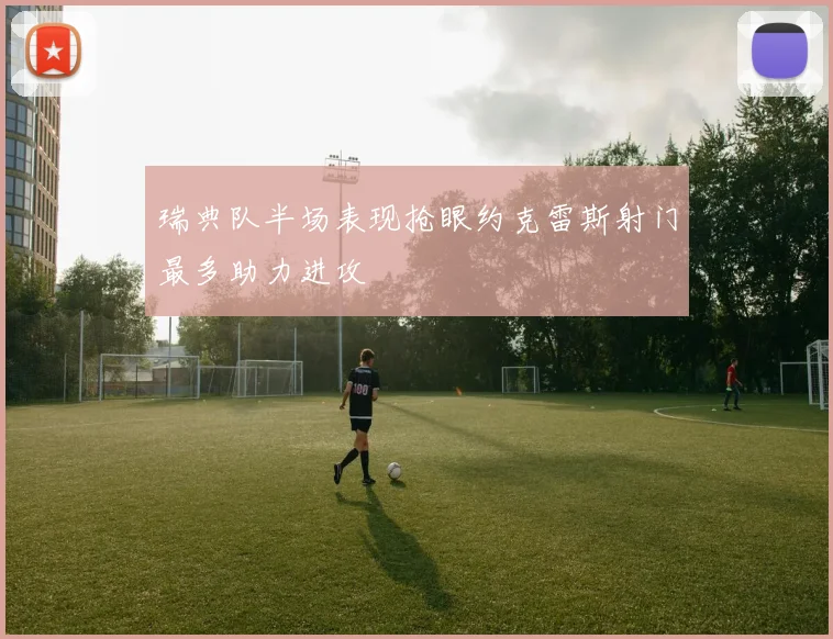 瑞典队半场表现抢眼约克雷斯射门最多助力进攻