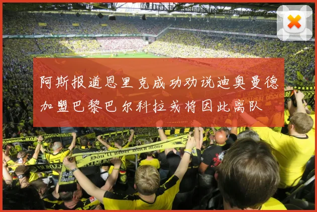 阿斯报道恩里克成功劝说迪奥曼德加盟巴黎巴尔科拉或将因此离队