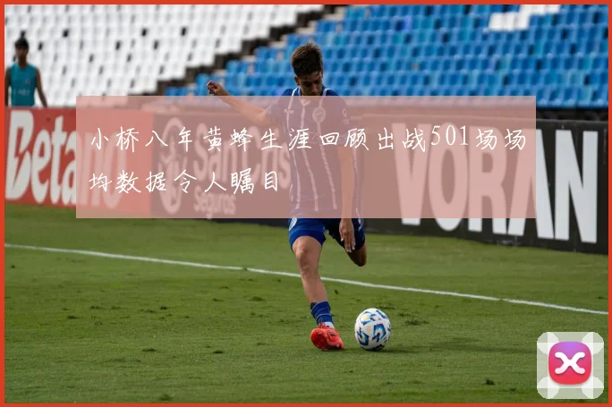 小桥八年黄蜂生涯回顾出战501场场均数据令人瞩目