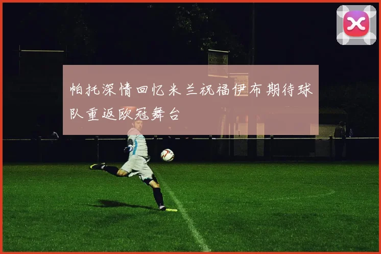 帕托深情回忆米兰祝福伊布期待球队重返欧冠舞台
