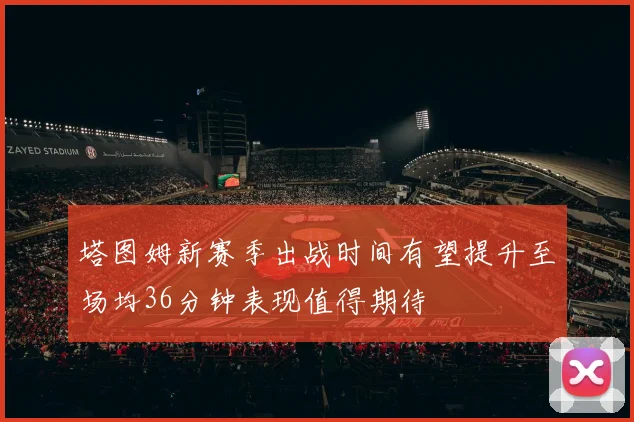 塔图姆新赛季出战时间有望提升至场均36分钟表现值得期待